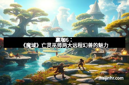 赢咖6：《魔域》亡灵巫师两大远程幻兽的魅力