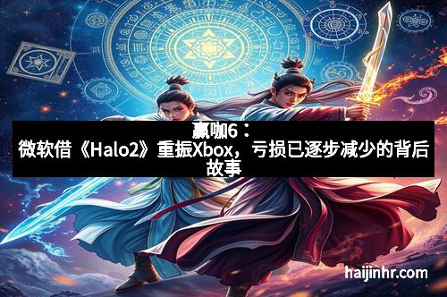 赢咖6：微软借《Halo2》重振Xbox，亏损已逐步减少的背后故事